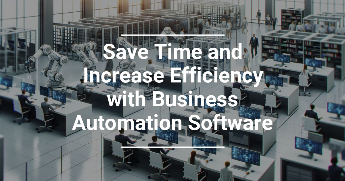 Save Time and Increase Efficiency with Business Automation Software